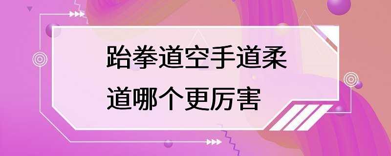 跆拳道空手道柔道哪个更厉害