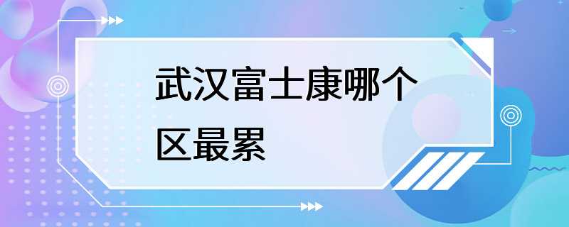 武汉富士康哪个区最累