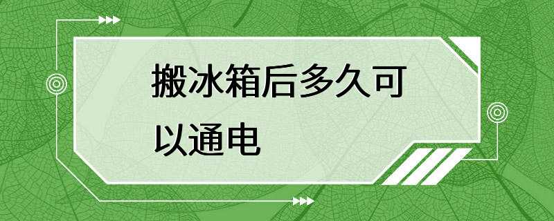 搬冰箱后多久可以通电