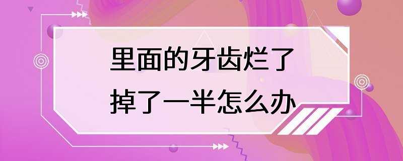 里面的牙齿烂了掉了一半怎么办