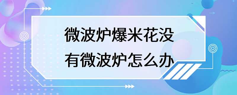 微波炉爆米花没有微波炉怎么办