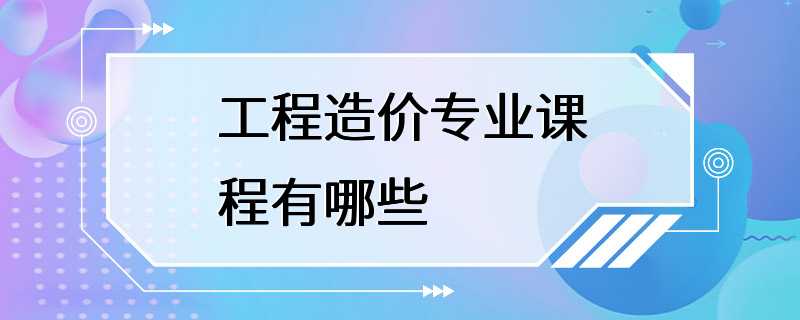 工程造价专业课程有哪些