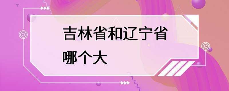 吉林省和辽宁省哪个大