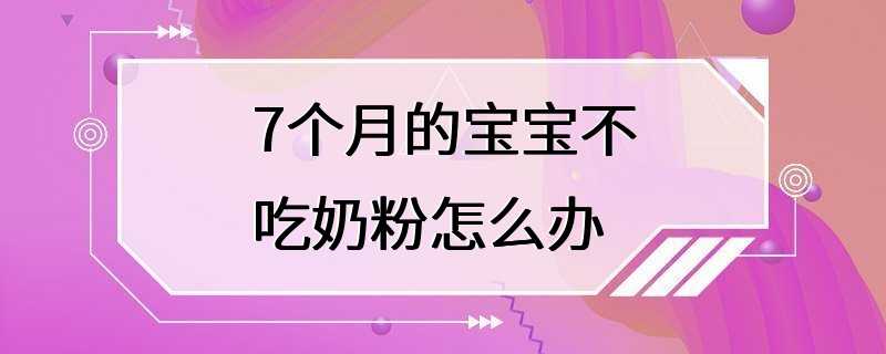 7个月的宝宝不吃奶粉怎么办