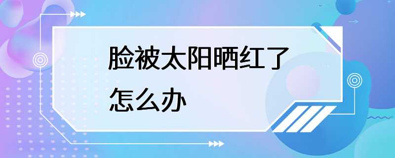 脸被太阳晒红了怎么办