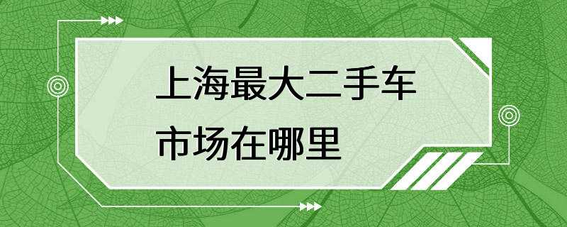 上海最大二手车市场在哪里