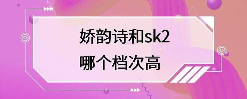 娇韵诗和sk2哪个档次高