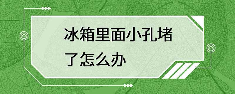 冰箱里面小孔堵了怎么办