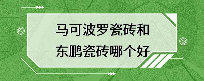 马可波罗瓷砖和东鹏瓷砖哪个好