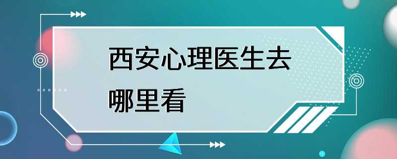 西安心理医生去哪里看