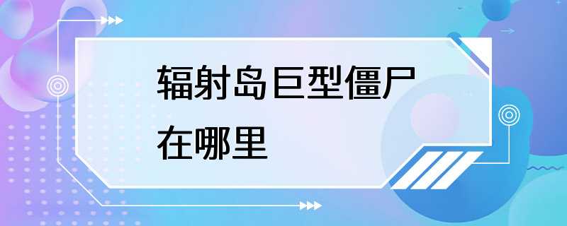 辐射岛巨型僵尸在哪里