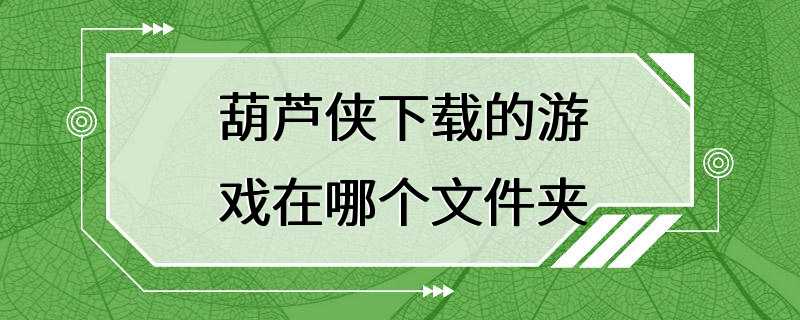 葫芦侠下载的游戏在哪个文件夹