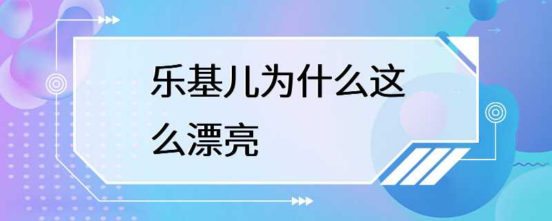 乐基儿为什么这么漂亮