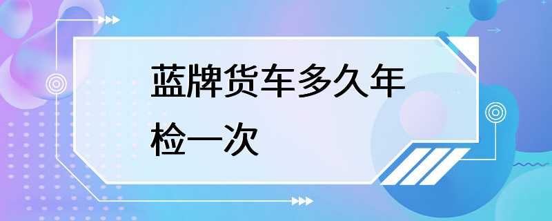 蓝牌货车多久年检一次