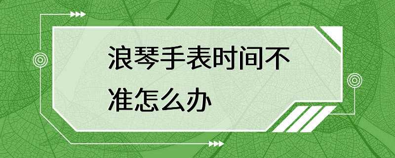 浪琴手表时间不准怎么办