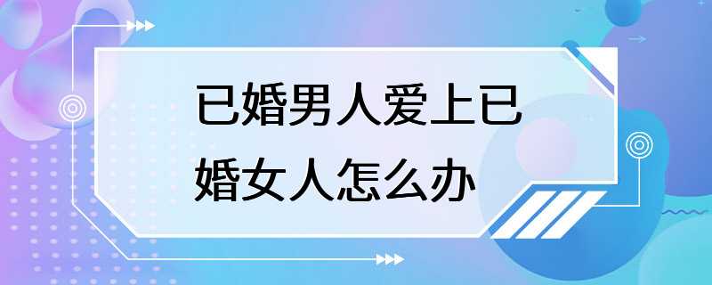 已婚男人爱上已婚女人怎么办