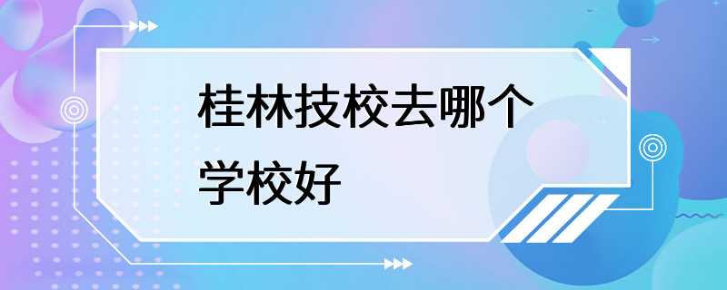 桂林技校去哪个学校好