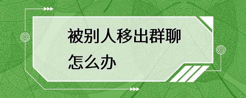 被别人移出群聊怎么办