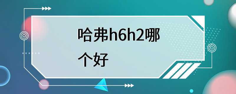 哈弗h6h2哪个好