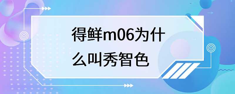 得鲜m06为什么叫秀智色