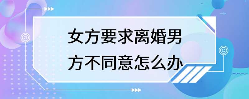 女方要求离婚男方不同意怎么办