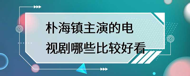 朴海镇主演的电视剧哪些比较好看