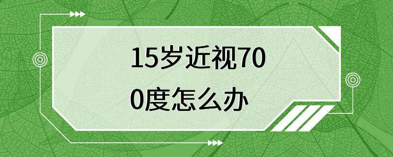 15岁近视700度怎么办