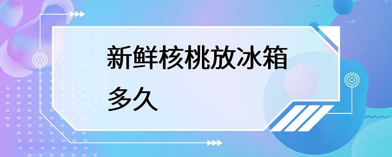 新鲜核桃放冰箱多久