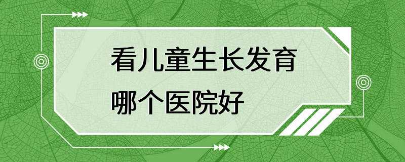 看儿童生长发育哪个医院好