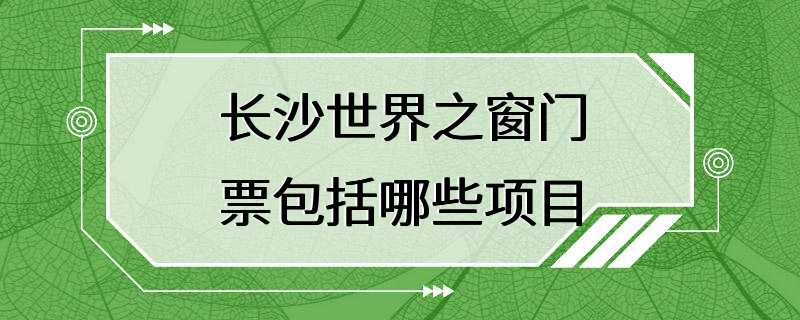 长沙世界之窗门票包括哪些项目