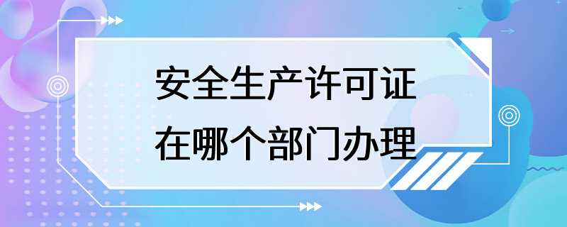 安全生产许可证在哪个部门办理