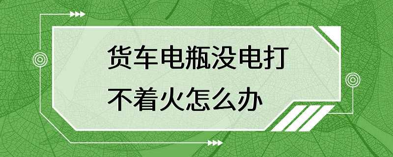 货车电瓶没电打不着火怎么办