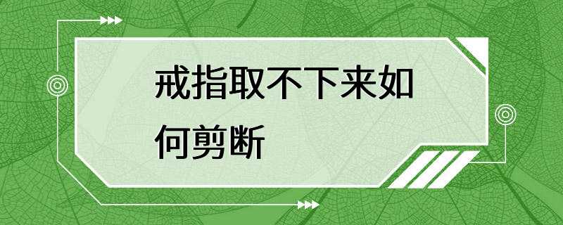 戒指取不下来如何剪断