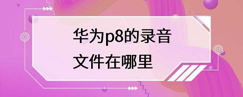 华为p8的录音文件在哪里