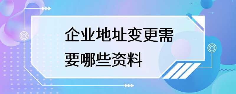 企业地址变更需要哪些资料