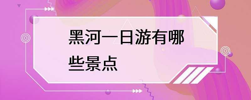 黑河一日游有哪些景点