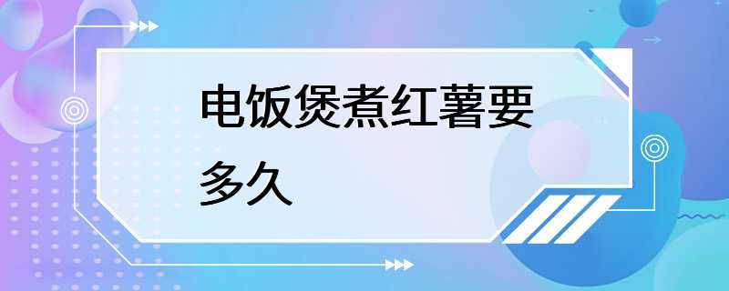 电饭煲煮红薯要多久