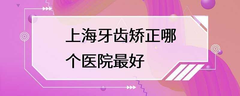 上海牙齿矫正哪个医院最好