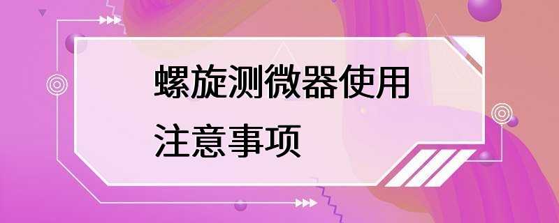 螺旋测微器使用注意事项