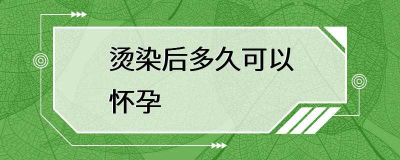 烫染后多久可以怀孕