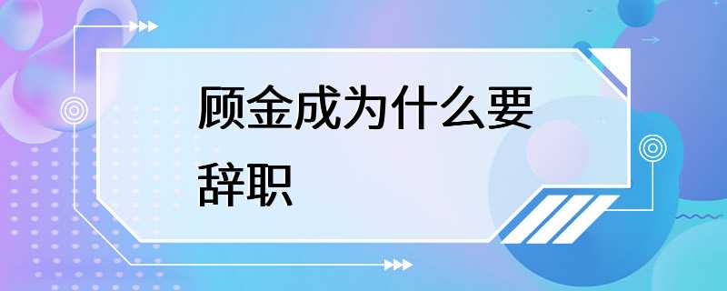 顾金成为什么要辞职