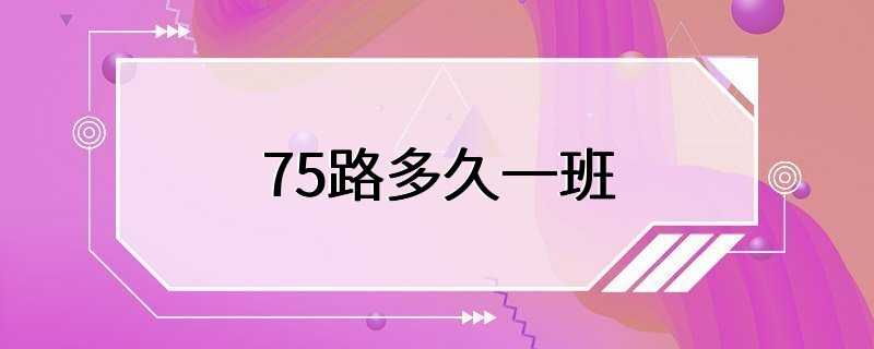 75路多久一班