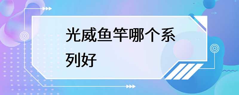 光威鱼竿哪个系列好