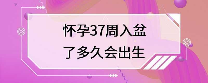 怀孕37周入盆了多久会出生