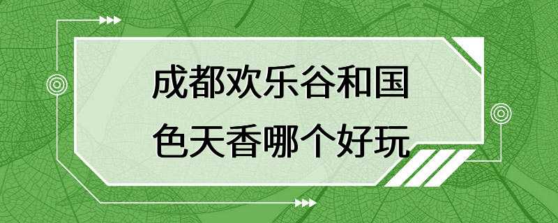 成都欢乐谷和国色天香哪个好玩