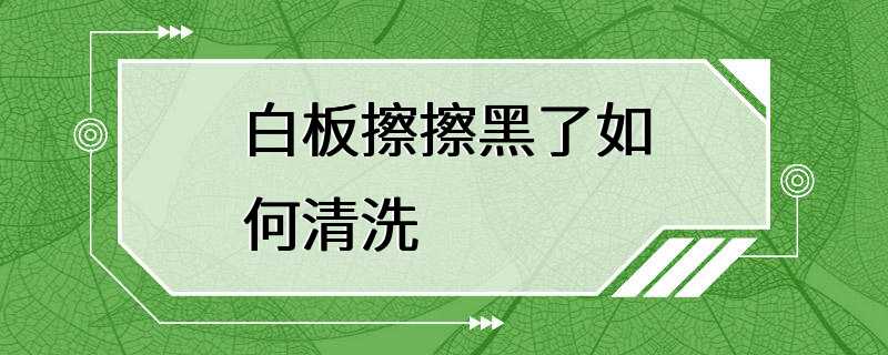 白板擦擦黑了如何清洗