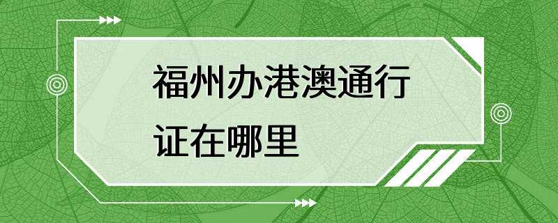 福州办港澳通行证在哪里