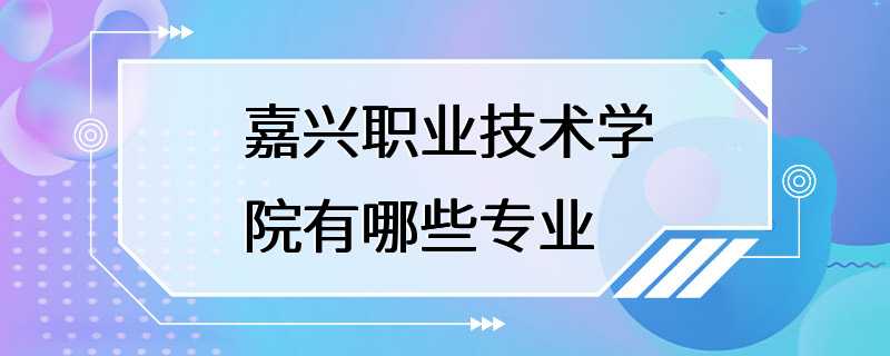 嘉兴职业技术学院有哪些专业