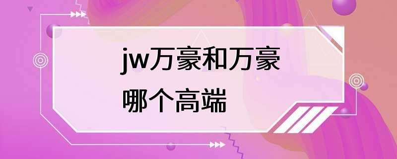 jw万豪和万豪哪个高端