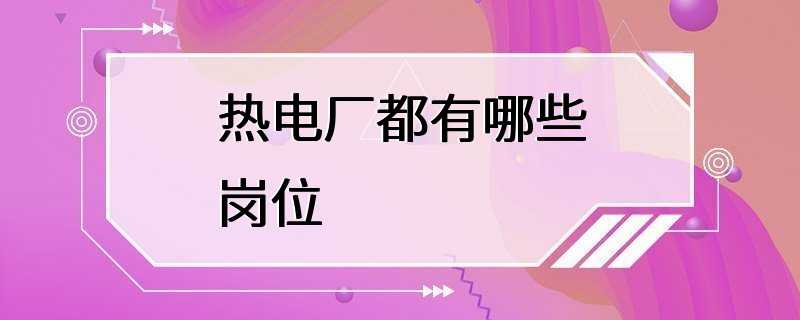 热电厂都有哪些岗位